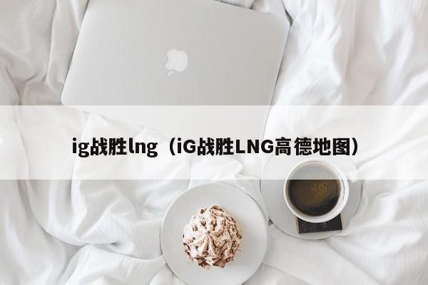 ig战胜lng（iG战胜LNG高德地图）